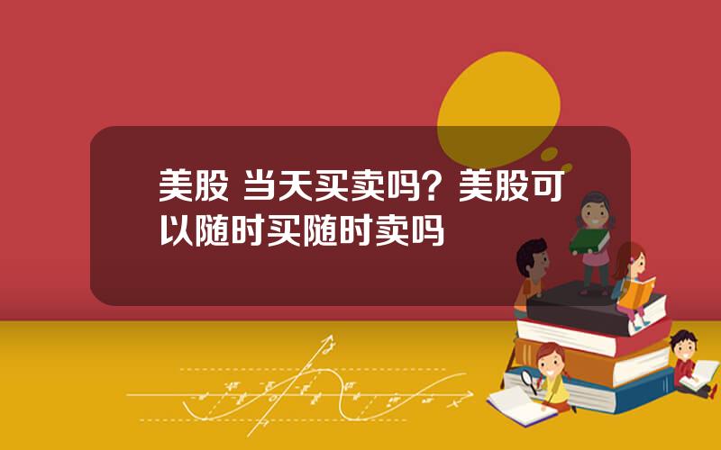 美股 当天买卖吗？美股可以随时买随时卖吗